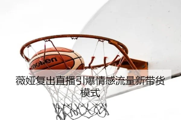 薇娅复出直播引爆情感流量新带货模式