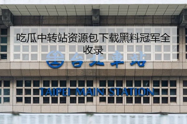 吃瓜中转站资源包下载黑料冠军全收录