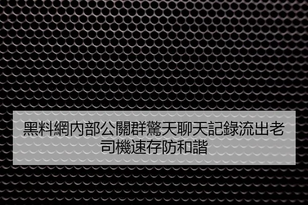 黑料網內部公關群驚天聊天記錄流出老司機速存防和諧