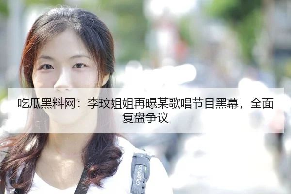 吃瓜黑料网：李玟姐姐再曝某歌唱节目黑幕，全面复盘争议