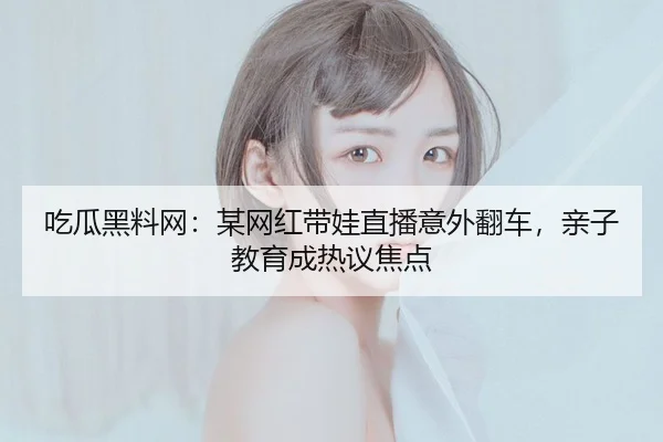 吃瓜黑料网：某网红带娃直播意外翻车，亲子教育成热议焦点